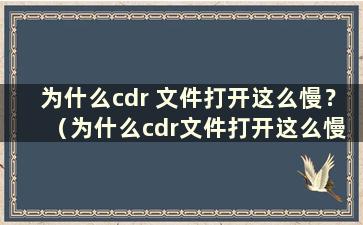 为什么cdr 文件打开这么慢？ （为什么cdr文件打开这么慢？）